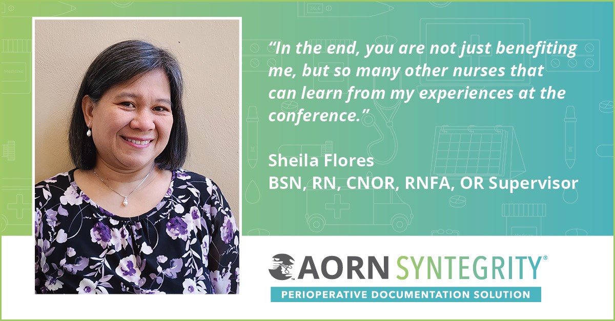 “In the end, you are not just benefiting me, but so many other nurses that can learn from my experiences at the conference,” OR Supervisor Sheila Flores BSN, RN, CNOR, RNFA told us.